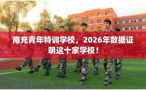 南充青年特训学校，2026年数据证明这十家学校！