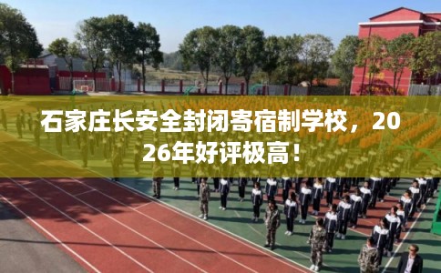 石家庄长安全封闭寄宿制学校，2026年好评极高！