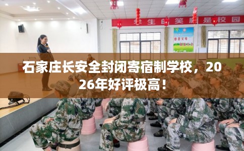 石家庄长安全封闭寄宿制学校，2026年好评极高！