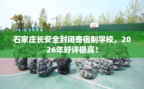 石家庄长安全封闭寄宿制学校，2026年好评极高！