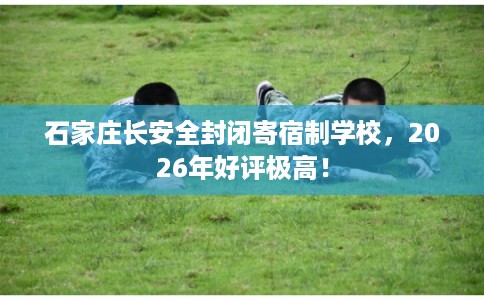 石家庄长安全封闭寄宿制学校，2026年好评极高！