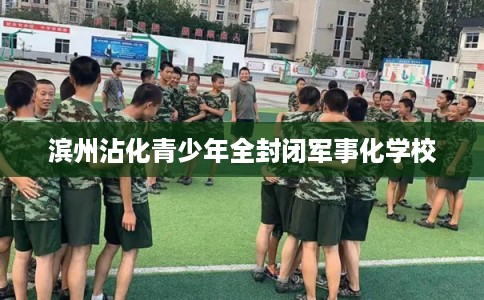 滨州沾化青少年全封闭军事化学校
