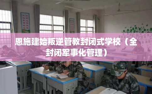 恩施建始叛逆管教封闭式学校（全封闭军事化管理）