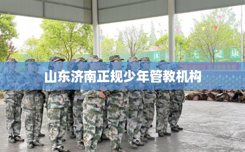 山东济南正规少年管教机构