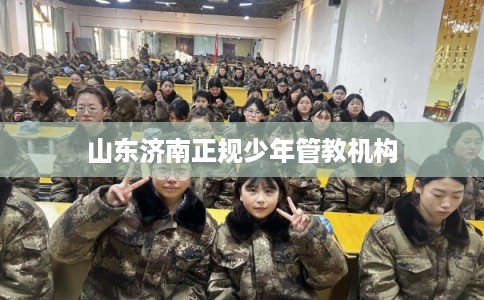 山东济南正规少年管教机构