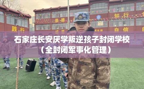 石家庄长安厌学叛逆孩子封闭学校（全封闭军事化管理）