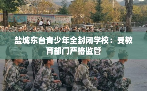 盐城东台青少年全封闭学校：受教育部门严格监管