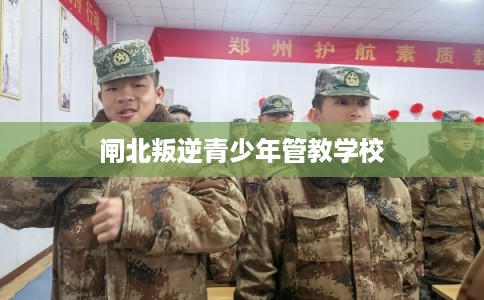 闸北叛逆青少年管教学校