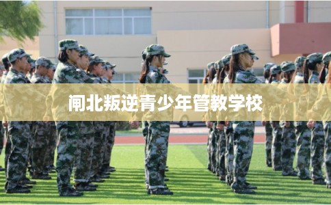 闸北叛逆青少年管教学校