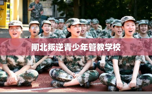 闸北叛逆青少年管教学校