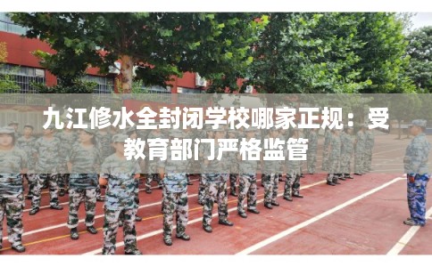 九江修水全封闭学校哪家正规：受教育部门严格监管