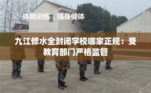 九江修水全封闭学校哪家正规：受教育部门严格监管