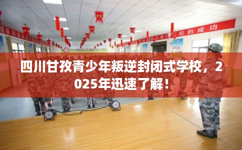 四川甘孜青少年叛逆封闭式学校，2025年迅速了解！