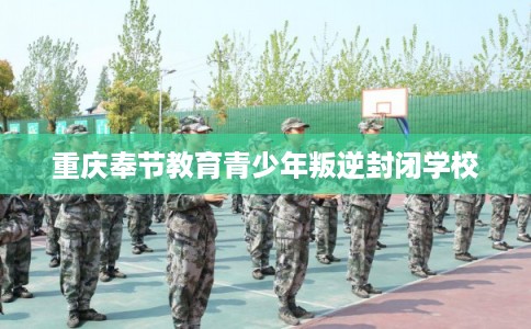 重庆奉节教育青少年叛逆封闭学校