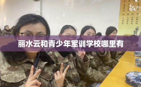 丽水云和青少年军训学校哪里有