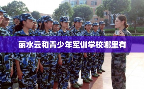 丽水云和青少年军训学校哪里有
