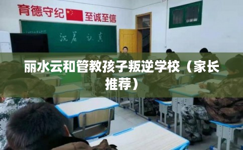 丽水云和管教孩子叛逆学校（家长推荐）
