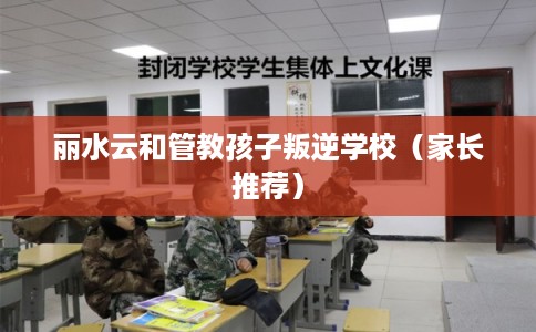 丽水云和管教孩子叛逆学校（家长推荐）