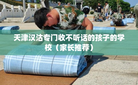 天津汉沽专门收不听话的孩子的学校（家长推荐）