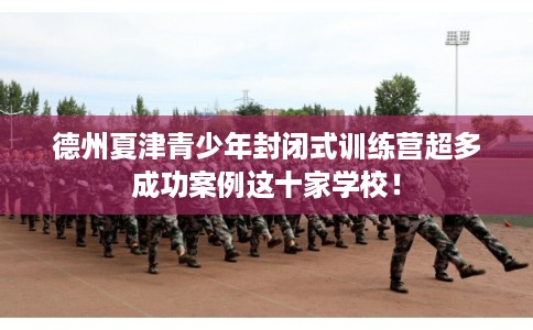 德州夏津青少年封闭式训练营超多成功案例这十家学校！