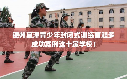 德州夏津青少年封闭式训练营超多成功案例这十家学校！