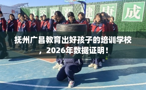 抚州广昌教育出好孩子的培训学校，2026年数据证明！