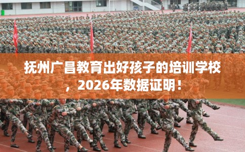 抚州广昌教育出好孩子的培训学校，2026年数据证明！