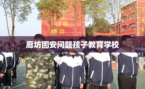 廊坊固安问题孩子教育学校