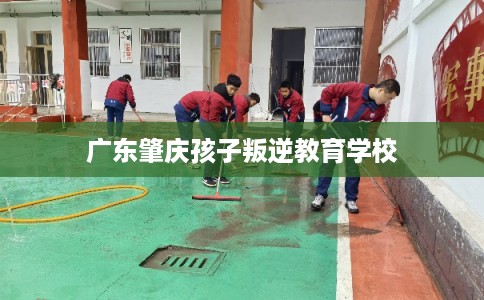 广东肇庆孩子叛逆教育学校