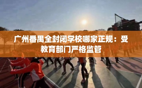 广州番禺全封闭学校哪家正规：受教育部门严格监管