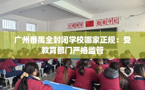 广州番禺全封闭学校哪家正规：受教育部门严格监管