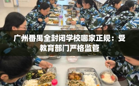 广州番禺全封闭学校哪家正规：受教育部门严格监管