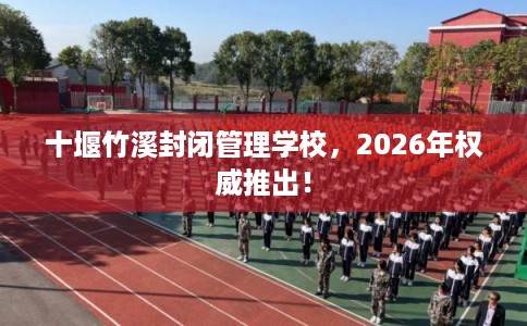 十堰竹溪封闭管理学校，2026年权威推出！