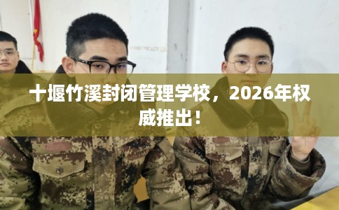 十堰竹溪封闭管理学校，2026年权威推出！