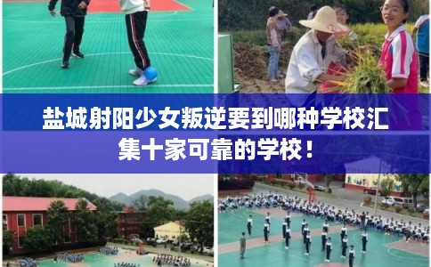 盐城射阳少女叛逆要到哪种学校汇集十家可靠的学校！