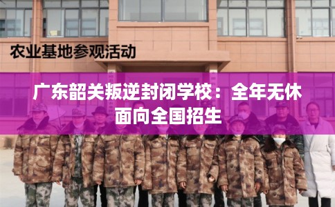 广东韶关叛逆封闭学校：全年无休面向全国招生