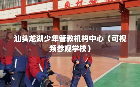 汕头龙湖少年管教机构中心（可视频参观学校）