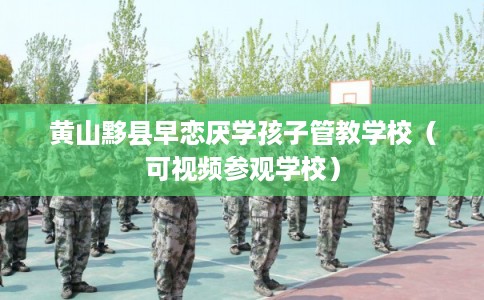 黄山黟县早恋厌学孩子管教学校（可视频参观学校）