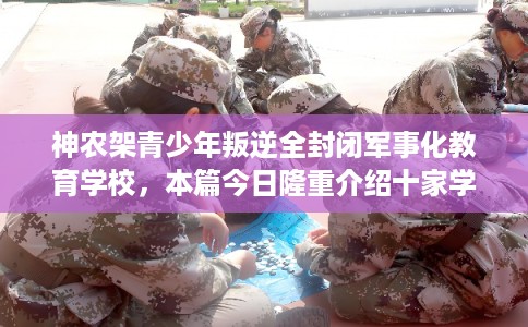 神农架青少年叛逆全封闭军事化教育学校，本篇今日隆重介绍十家学校！