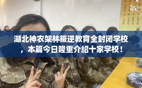 湖北神农架林叛逆教育全封闭学校，本篇今日隆重介绍十家学校！