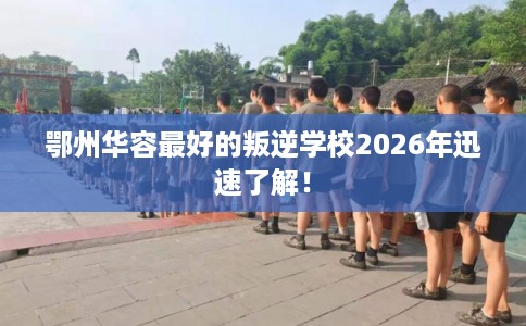 鄂州华容最好的叛逆学校2026年迅速了解！