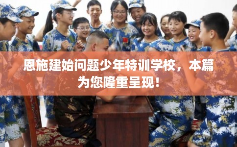 恩施建始问题少年特训学校，本篇为您隆重呈现！