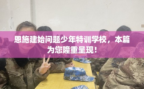 恩施建始问题少年特训学校，本篇为您隆重呈现！
