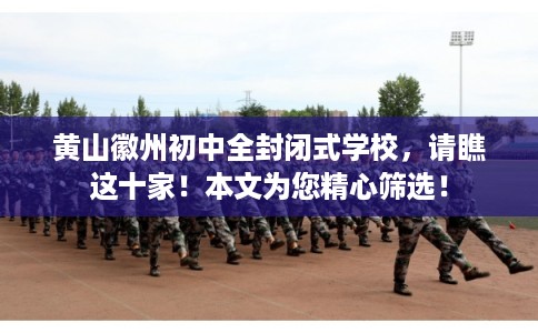 黄山徽州初中全封闭式学校，请瞧这十家！本文为您精心筛选！