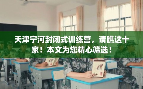 天津宁河封闭式训练营，请瞧这十家！本文为您精心筛选！