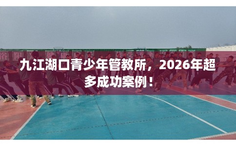 九江湖口青少年管教所，2026年超多成功案例！