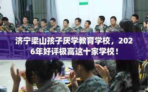 济宁梁山孩子厌学教育学校，2026年好评极高这十家学校！