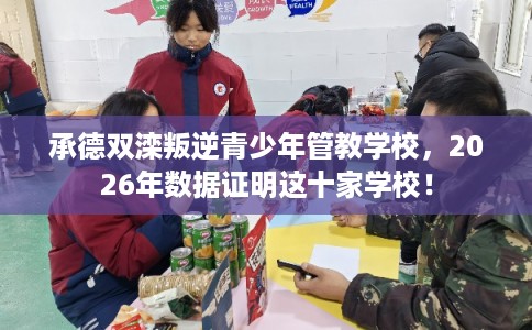 承德双滦叛逆青少年管教学校，2026年数据证明这十家学校！