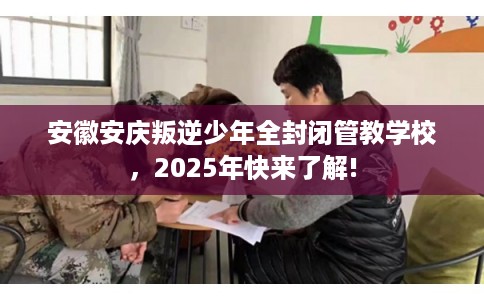 安徽安庆叛逆少年全封闭管教学校，2025年快来了解!