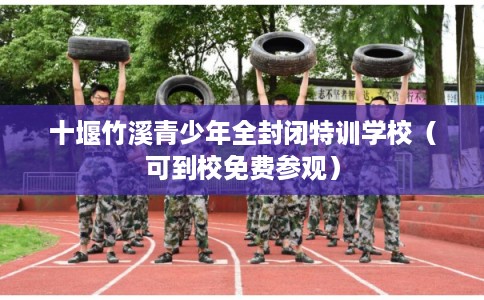 十堰竹溪青少年全封闭特训学校（可到校免费参观）